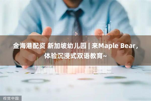 金海港配资 新加坡幼儿园 | 来Maple Bear，体验沉浸式双语教育~