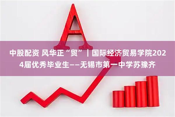 中股配资 风华正“贸”｜国际经济贸易学院2024届优秀毕业生——无锡市第一中学苏豫齐