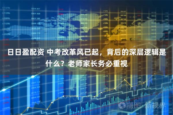 日日盈配资 中考改革风已起，背后的深层逻辑是什么？老师家长务必重视