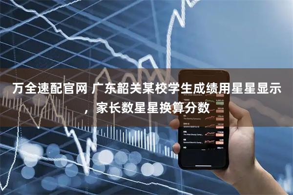万全速配官网 广东韶关某校学生成绩用星星显示，家长数星星换算分数