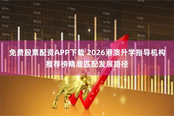 免费股票配资APP下载 2026港澳升学指导机构推荐榜精准匹配发展路径