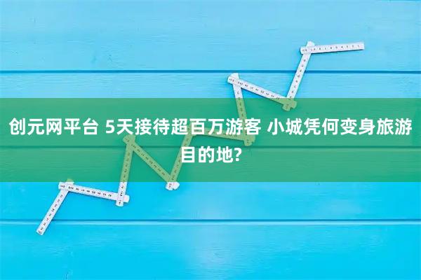 创元网平台 5天接待超百万游客 小城凭何变身旅游目的地?