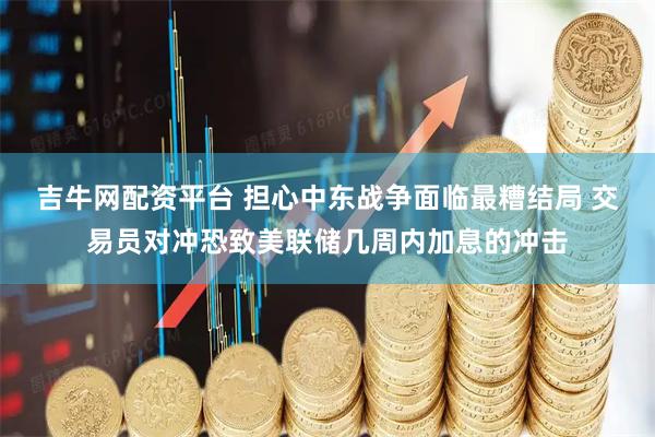 吉牛网配资平台 担心中东战争面临最糟结局 交易员对冲恐致美联储几周内加息的冲击