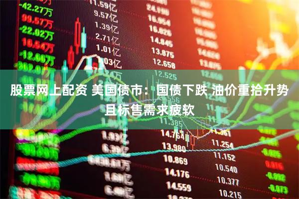 股票网上配资 美国债市：国债下跌 油价重拾升势且标售需求疲软