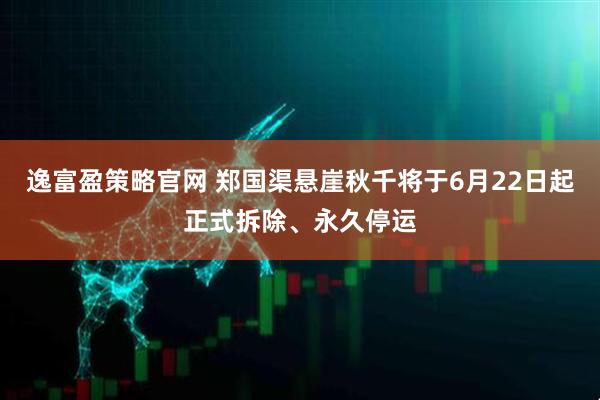 逸富盈策略官网 郑国渠悬崖秋千将于6月22日起正式拆除、永久停运