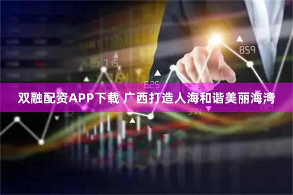 双融配资APP下载 广西打造人海和谐美丽海湾