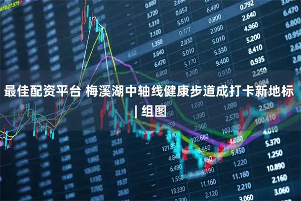 最佳配资平台 梅溪湖中轴线健康步道成打卡新地标 | 组图