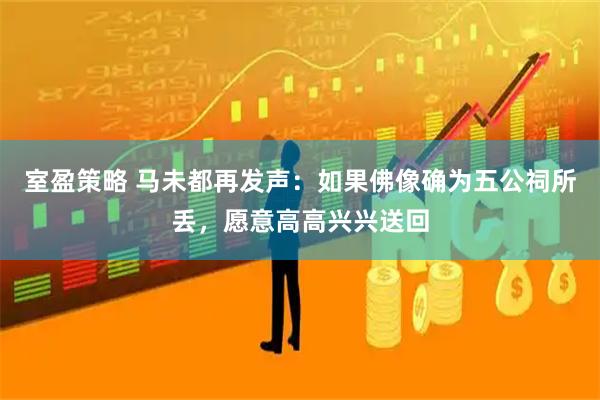 室盈策略 马未都再发声：如果佛像确为五公祠所丢，愿意高高兴兴送回
