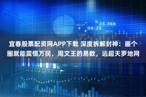 宜春股票配资网APP下载 深度拆解封神：画个圈就能震慑万民，周文王的易数，远超天罗地网