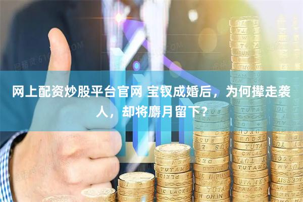 网上配资炒股平台官网 宝钗成婚后，为何撵走袭人，却将麝月留下？